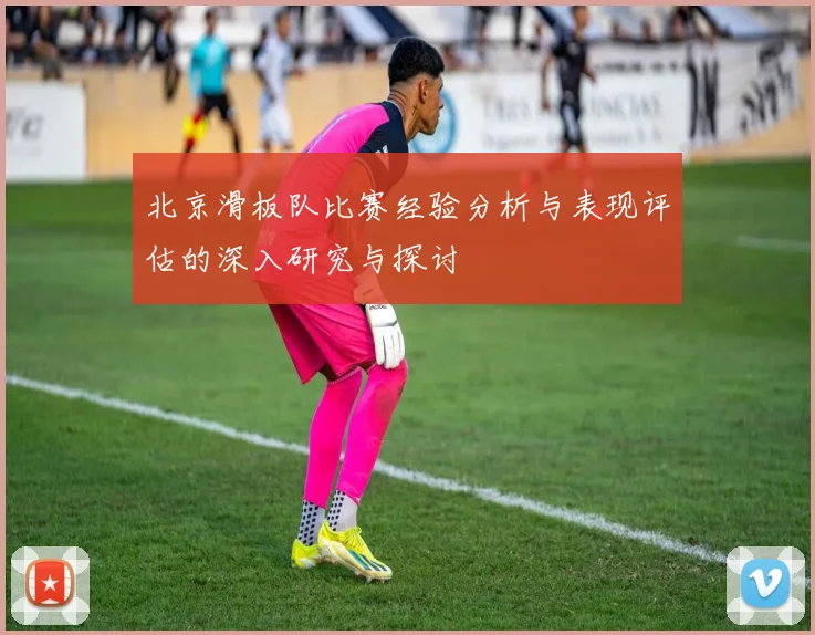 北京滑板队比赛经验分析与表现评估的深入研究与探讨