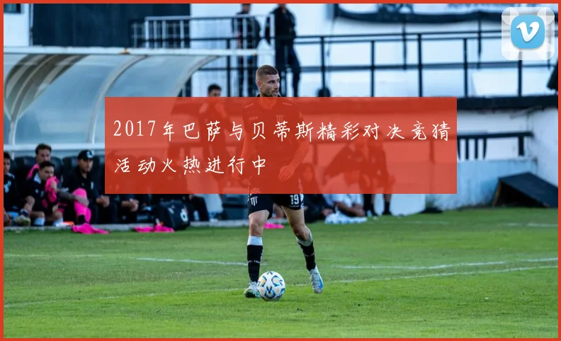 2017年巴萨与贝蒂斯精彩对决竞猜活动火热进行中