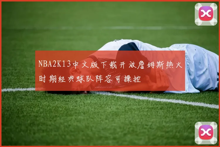 NBA2K13中文版下载开放詹姆斯热火时期经典球队阵容可操控