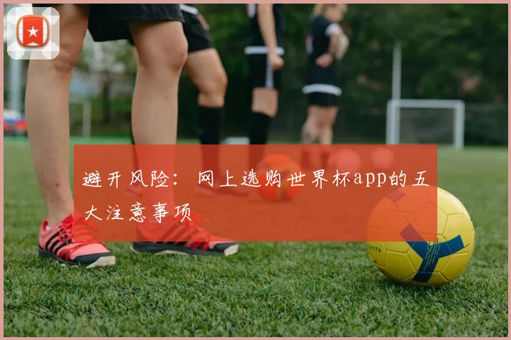 避开风险：网上选购世界杯app的五大注意事项