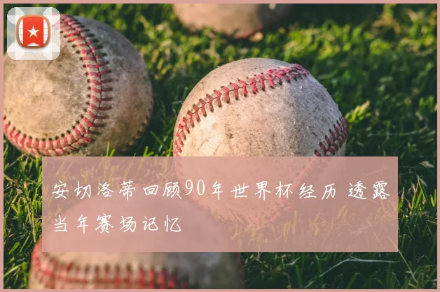 安切洛蒂回顾90年世界杯经历 透露当年赛场记忆