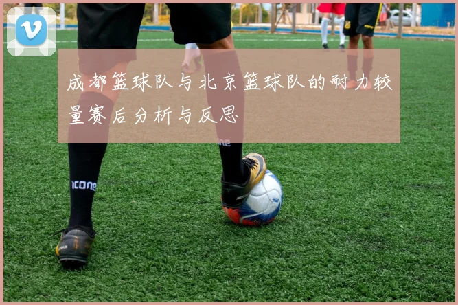 成都篮球队与北京篮球队的耐力较量赛后分析与反思