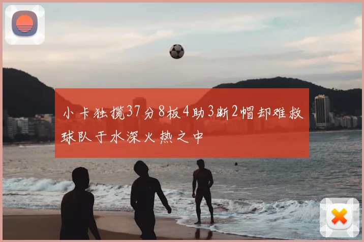 小卡独揽37分8板4助3断2帽却难救球队于水深火热之中