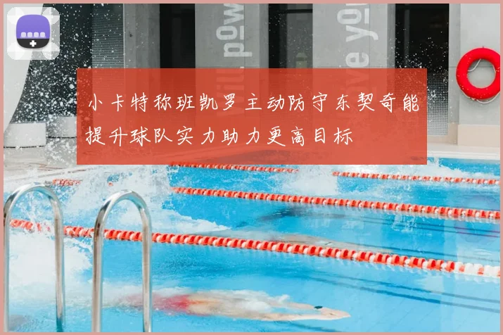 小卡特称班凯罗主动防守东契奇能提升球队实力助力更高目标