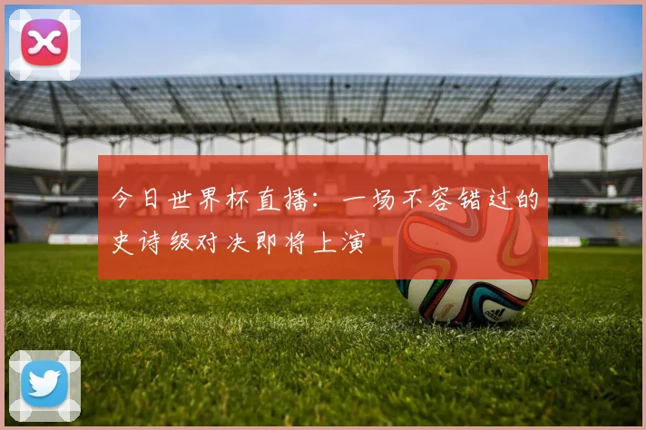 今日世界杯直播：一场不容错过的史诗级对决即将上演