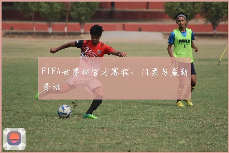 FIFA世界杯官方赛程、门票与最新资讯