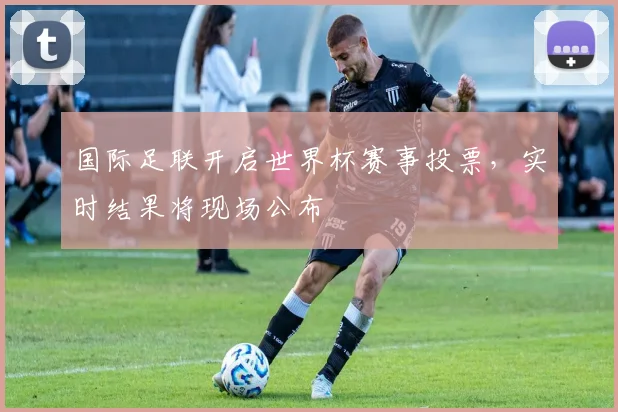 国际足联开启世界杯赛事投票，实时结果将现场公布