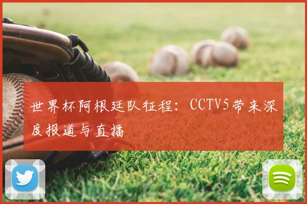 世界杯阿根廷队征程：CCTV5带来深度报道与直播