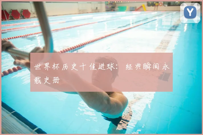 世界杯历史十佳进球：经典瞬间永载史册