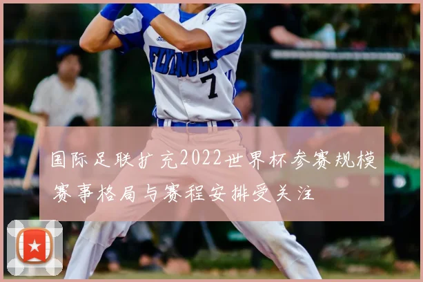 国际足联扩充2022世界杯参赛规模 赛事格局与赛程安排受关注