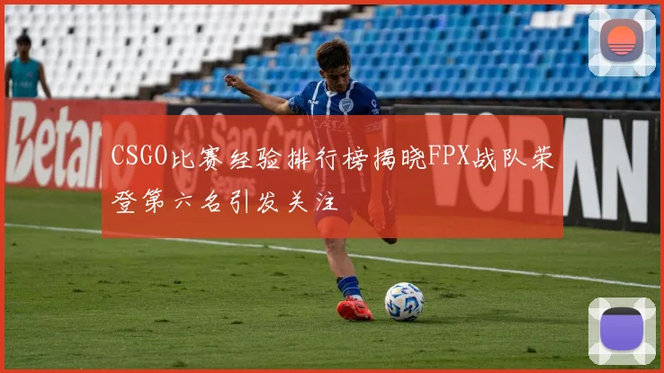 CSGO比赛经验排行榜揭晓FPX战队荣登第六名引发关注