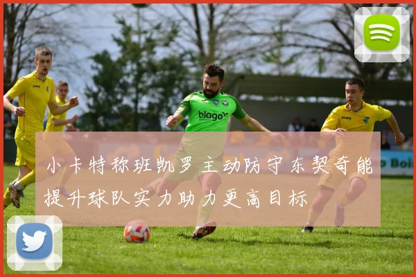 小卡特称班凯罗主动防守东契奇能提升球队实力助力更高目标