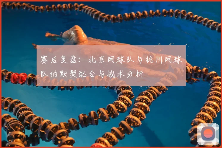赛后复盘：北京网球队与杭州网球队的默契配合与战术分析
